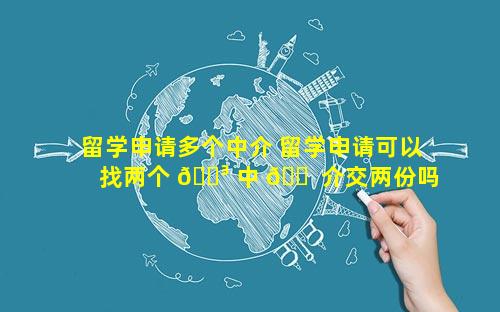 留学申请多个中介 留学申请可以找两个 🌳 中 🐠 介交两份吗